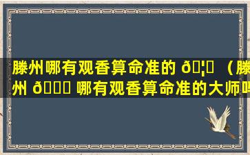 滕州哪有观香算命准的 🦉 （滕州 🐎 哪有观香算命准的大师吗）